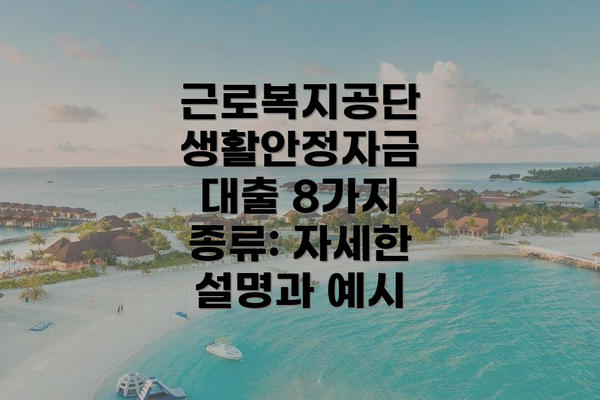 근로복지공단 생활안정자금 대출 8가지 종류: 자세한 설명과 예시