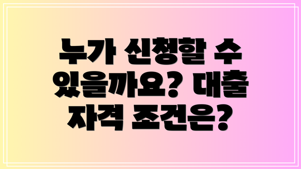 누가 신청할 수 있을까요? 대출 자격 조건은?