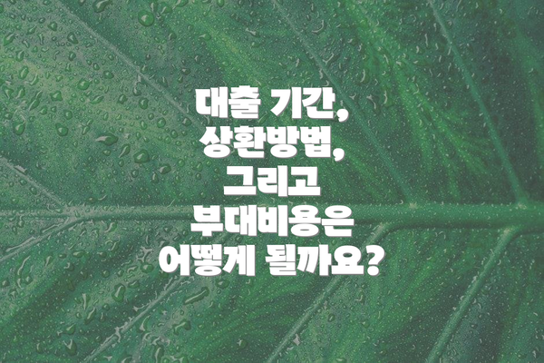 대출 기간, 상환방법, 그리고 부대비용은 어떻게 될까요?