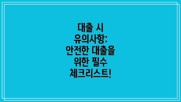 대출 시 유의사항: 안전한 대출을 위한 필수 체크리스트!