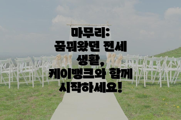 마무리:  꿈꿔왔던 전세 생활, 케이뱅크와 함께 시작하세요!