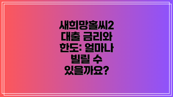 새희망홀씨2 대출 금리와 한도: 얼마나 빌릴 수 있을까요?