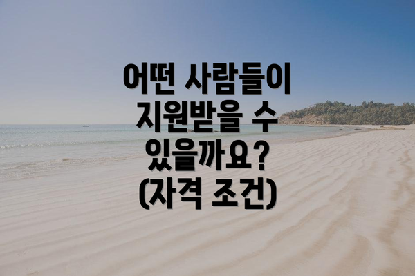 어떤 사람들이 지원받을 수 있을까요? (자격 조건)