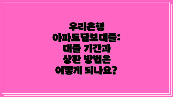 우리은행 아파트담보대출: 대출 기간과 상환 방법은 어떻게 되나요?