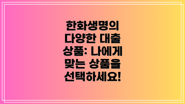 한화생명의 다양한 대출 상품: 나에게 맞는 상품을 선택하세요!
