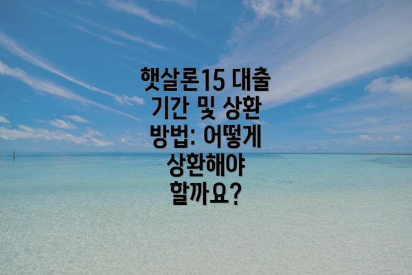 햇살론15 대출 기간 및 상환 방법: 어떻게 상환해야 할까요?