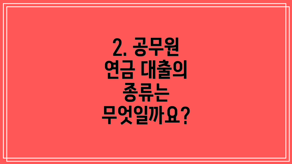 2. 공무원 연금 대출의 종류는 무엇일까요?