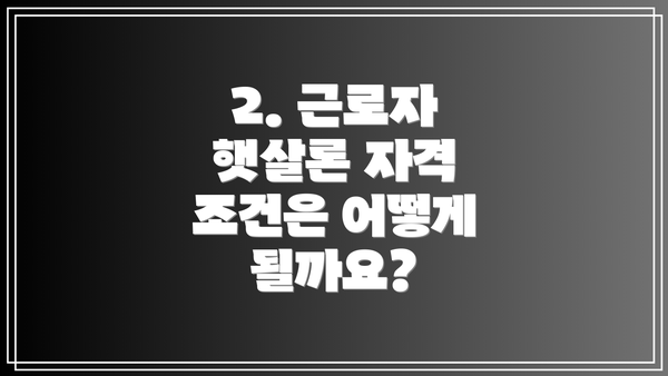 2. 근로자 햇살론 자격 조건은 어떻게 될까요?