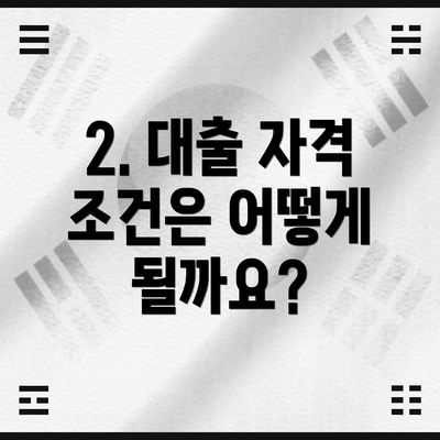 2. 대출 자격 조건은 어떻게 될까요?