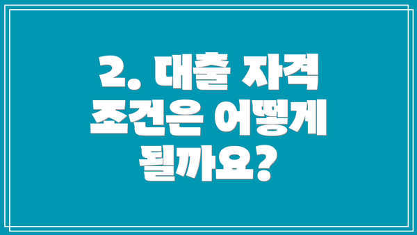 2. 대출 자격 조건은 어떻게 될까요?