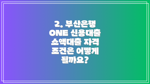 2. 부산은행 ONE 신용대출 소액대출 자격 조건은 어떻게 될까요?