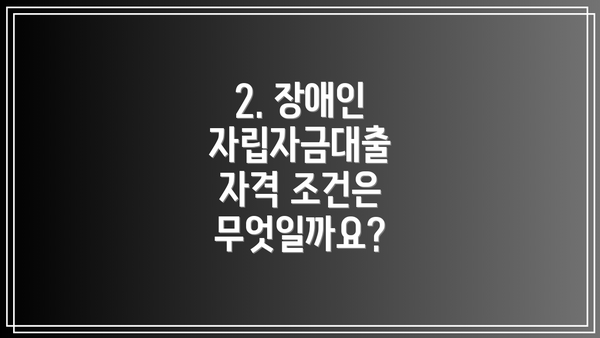 2. 장애인 자립자금대출 자격 조건은 무엇일까요?