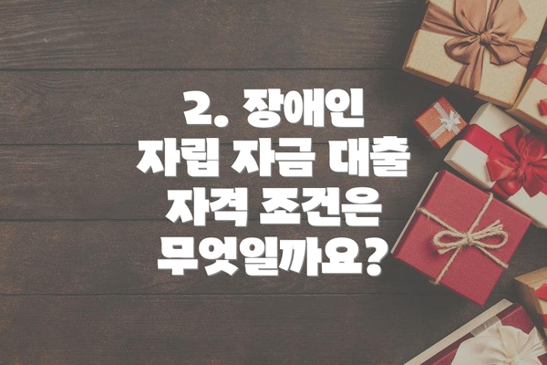 2. 장애인 자립 자금 대출 자격 조건은 무엇일까요?