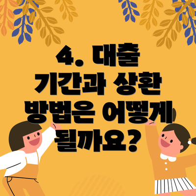 4. 대출 기간과 상환 방법은 어떻게 될까요?