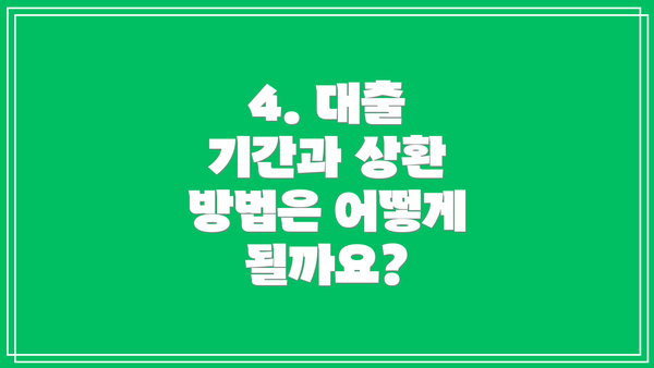 4. 대출 기간과 상환 방법은 어떻게 될까요?