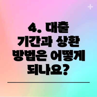 4. 대출 기간과 상환 방법은 어떻게 되나요?