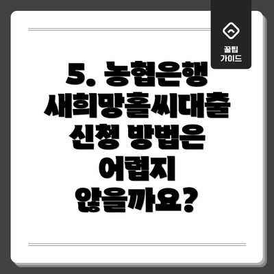 5. 농협은행 새희망홀씨대출 신청 방법은 어렵지 않을까요?