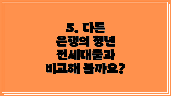 5. 다른 은행의 청년 전세대출과 비교해 볼까요?