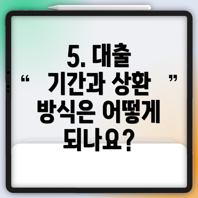 5. 대출 기간과 상환 방식은 어떻게 되나요?