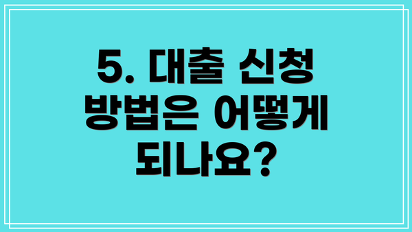 5. 대출 신청 방법은 어떻게 되나요?