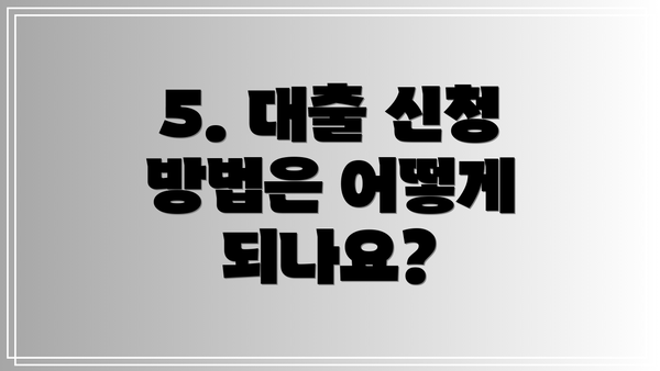 5. 대출 신청 방법은 어떻게 되나요?
