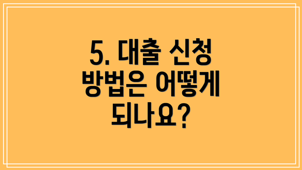 5. 대출 신청 방법은 어떻게 되나요?