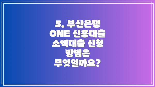 5. 부산은행 ONE 신용대출 소액대출 신청 방법은 무엇일까요?