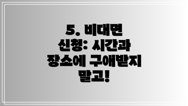 5. 비대면 신청: 시간과 장소에 구애받지 말고!