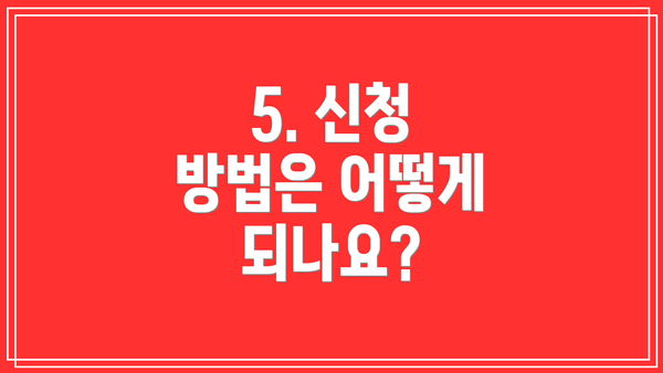 5. 신청 방법은 어떻게 되나요?