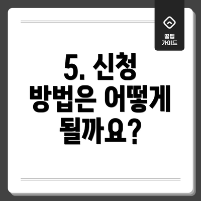 5. 신청 방법은 어떻게 될까요?