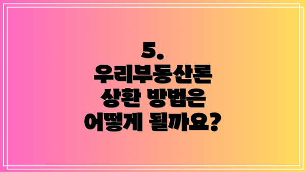 5. 우리부동산론 상환 방법은 어떻게 될까요?