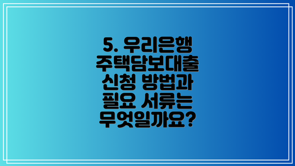 5. 우리은행 주택담보대출 신청 방법과 필요 서류는 무엇일까요?