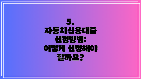 5. 자동차신용대출 신청방법: 어떻게 신청해야 할까요?