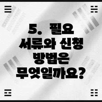 5.  필요 서류와 신청 방법은 무엇일까요?
