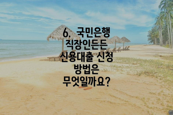 6.  국민은행 직장인든든 신용대출 신청 방법은 무엇일까요?