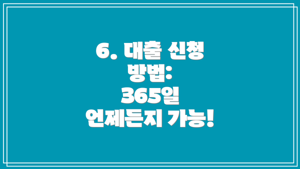 6. 대출 신청 방법:  365일 언제든지 가능!