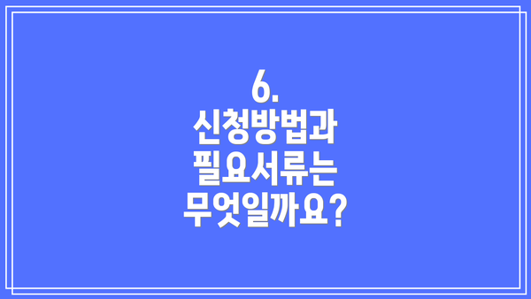 6.  신청방법과 필요서류는 무엇일까요?