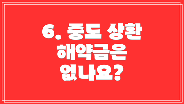 6. 중도 상환 해약금은 없나요?