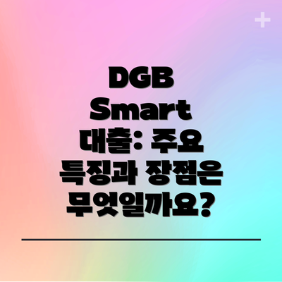DGB Smart 대출: 주요 특징과 장점은 무엇일까요?
