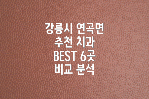 강릉시 연곡면 추천 치과 BEST 6곳 비교 분석