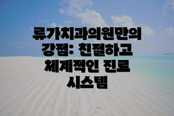 류가치과의원만의 강점: 친절하고 체계적인 진료 시스템