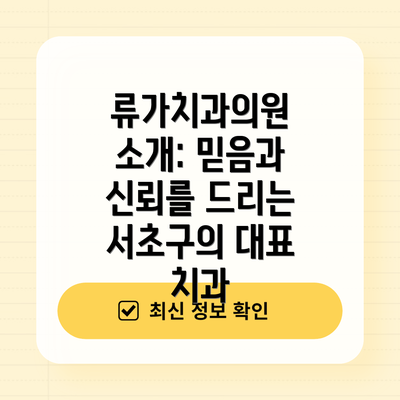 류가치과의원 소개: 믿음과 신뢰를 드리는 서초구의 대표 치과