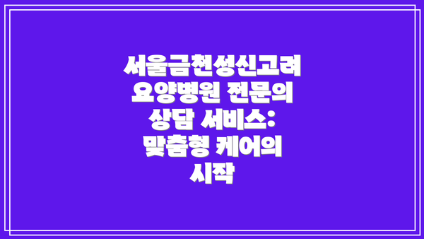 서울금천성신고려요양병원 전문의 상담 서비스: 맞춤형 케어의 시작