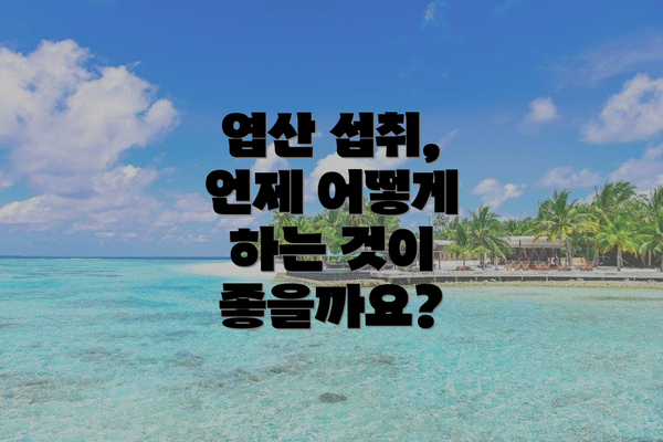 엽산 섭취, 언제 어떻게 하는 것이 좋을까요?