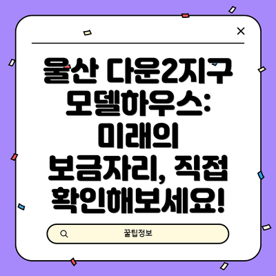 울산 다운2지구 모델하우스:  미래의 보금자리, 직접 확인해보세요!