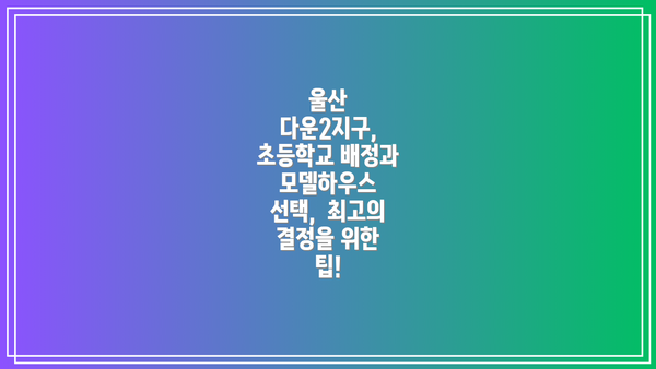 울산 다운2지구 초등학교 배정: 자녀 교육, 미리 준비하세요!