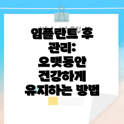 임플란트 후 관리:  오랫동안 건강하게 유지하는 방법