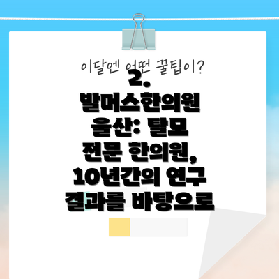 2. 발머스한의원 울산: 탈모 전문 한의원, 10년간의 연구 결과를 바탕으로