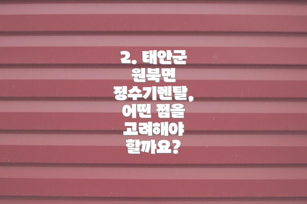 2. 태안군 원북면 정수기렌탈, 어떤 점을 고려해야 할까요?