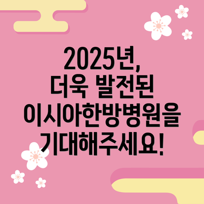 2025년,  더욱 발전된 이시아한방병원을 기대해주세요!